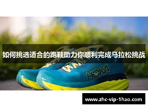 如何挑选适合的跑鞋助力你顺利完成马拉松挑战
