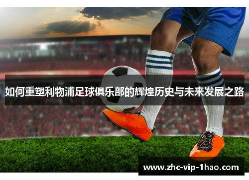 如何重塑利物浦足球俱乐部的辉煌历史与未来发展之路 如何重塑利物浦足球俱乐部的辉煌历史与未来发展之路