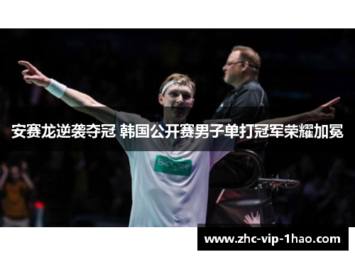 安赛龙逆袭夺冠 韩国公开赛男子单打冠军荣耀加冕 安赛龙逆袭夺冠 韩国公开赛男子单打冠军荣耀加冕