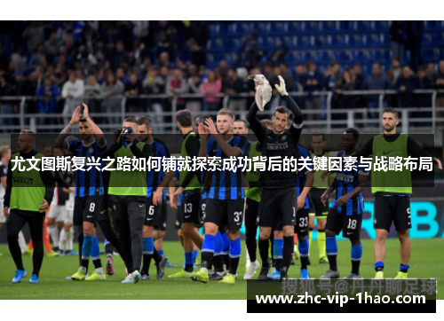 尤文图斯复兴之路如何铺就探索成功背后的关键因素与战略布局 尤文图斯复兴之路如何铺就探索成功背后的关键因素与战略布局