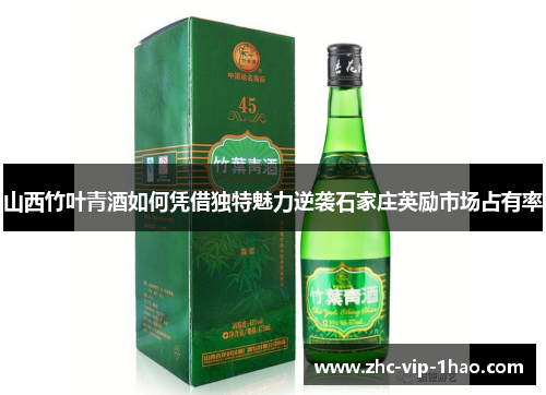 山西竹叶青酒如何凭借独特魅力逆袭石家庄英励市场占有率 山西竹叶青酒如何凭借独特魅力逆袭石家庄英励市场占有率