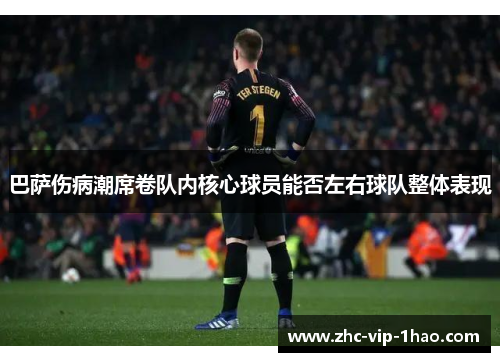 巴萨伤病潮席卷队内核心球员能否左右球队整体表现