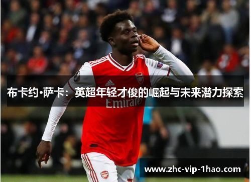 布卡约·萨卡:英超年轻才俊的崛起与未来潜力探索 布卡约·萨卡:英超年轻才俊的崛起与未来潜力探索