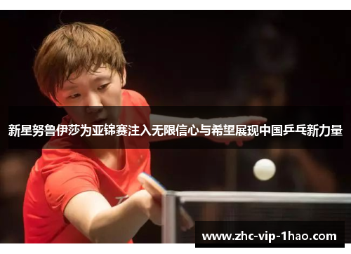 新星努鲁伊莎为亚锦赛注入无限信心与希望展现中国乒乓新力量