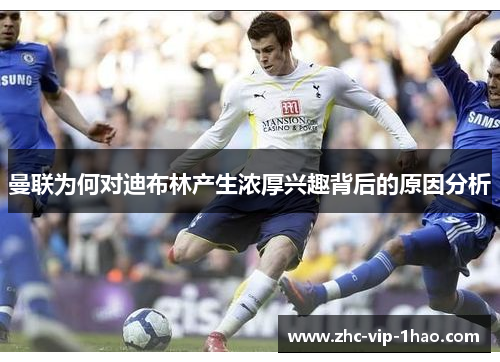 曼联为何对迪布林产生浓厚兴趣背后的原因分析