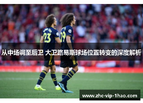 从中场调至后卫 大卫路易斯球场位置转变的深度解析