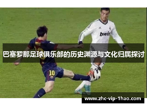 巴塞罗那足球俱乐部的历史渊源与文化归属探讨 巴塞罗那足球俱乐部的历史渊源与文化归属探讨