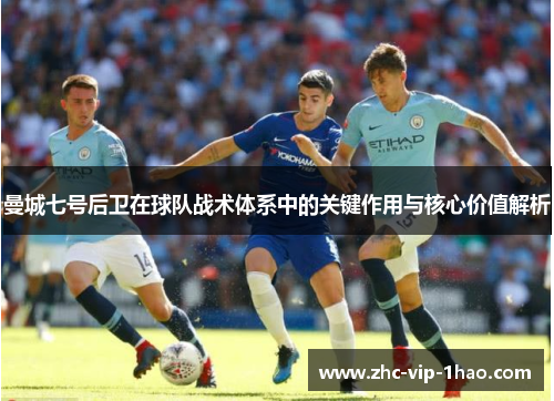 曼城七号后卫在球队战术体系中的关键作用与核心价值解析 曼城七号后卫在球队战术体系中的关键作用与核心价值解析