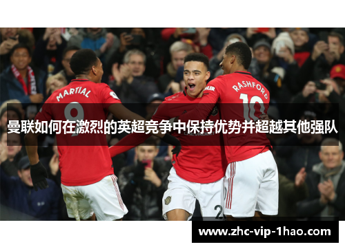 曼联如何在激烈的英超竞争中保持优势并超越其他强队 曼联如何在激烈的英超竞争中保持优势并超越其他强队