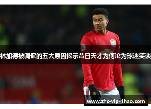 林加德被调侃的五大原因揭示昔日天才为何沦为球迷笑谈 林加德被调侃的五大原因揭示昔日天才为何沦为球迷笑谈