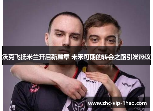 沃克飞抵米兰开启新篇章 未来可期的转会之路引发热议 沃克飞抵米兰开启新篇章 未来可期的转会之路引发热议