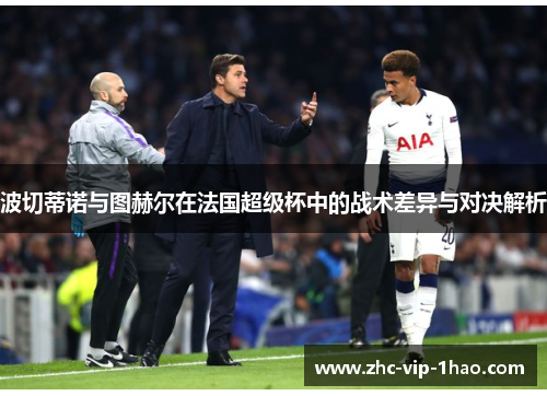 波切蒂诺与图赫尔在法国超级杯中的战术差异与对决解析 波切蒂诺与图赫尔在法国超级杯中的战术差异与对决解析