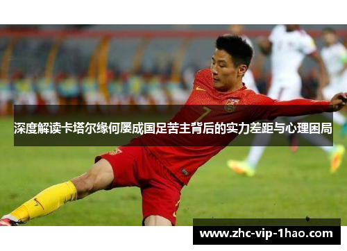 深度解读卡塔尔缘何屡成国足苦主背后的实力差距与心理困局 深度解读卡塔尔缘何屡成国足苦主背后的实力差距与心理困局