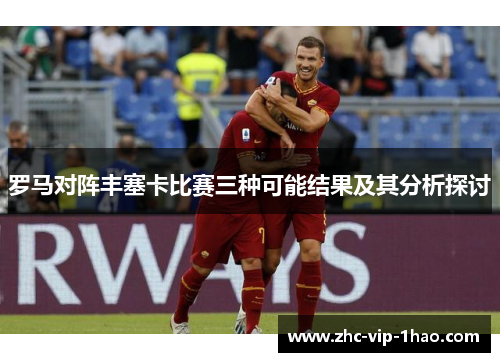 罗马对阵丰塞卡比赛三种可能结果及其分析探讨 罗马对阵丰塞卡比赛三种可能结果及其分析探讨