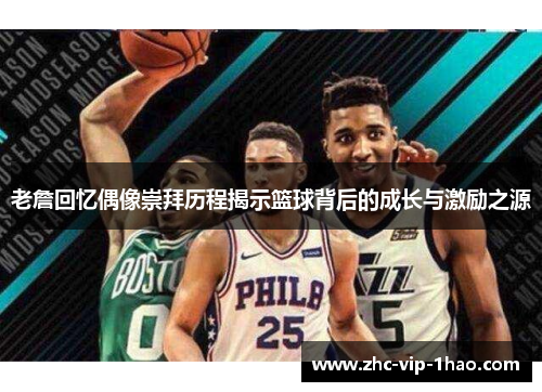 老詹回忆偶像崇拜历程揭示篮球背后的成长与激励之源 老詹回忆偶像崇拜历程揭示篮球背后的成长与激励之源