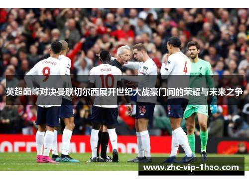 英超巅峰对决曼联切尔西展开世纪大战豪门间的荣耀与未来之争 英超巅峰对决曼联切尔西展开世纪大战豪门间的荣耀与未来之争