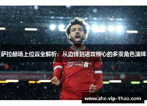 萨拉赫场上位置全解析：从边锋到进攻核心的多重角色演绎