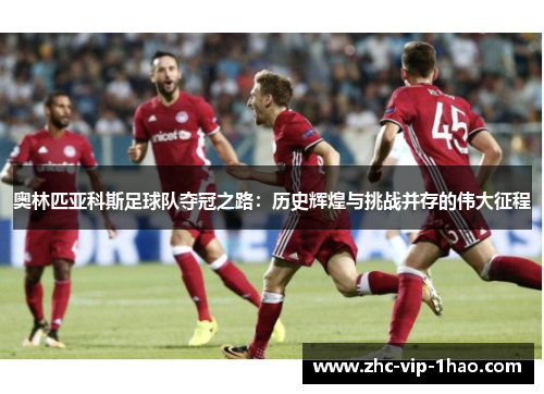 奥林匹亚科斯足球队夺冠之路：历史辉煌与挑战并存的伟大征程