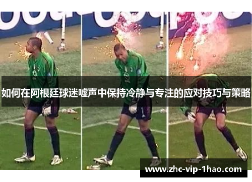 如何在阿根廷球迷嘘声中保持冷静与专注的应对技巧与策略