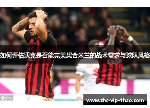如何评估沃克是否能完美契合米兰的战术需求与球队风格 如何评估沃克是否能完美契合米兰的战术需求与球队风格