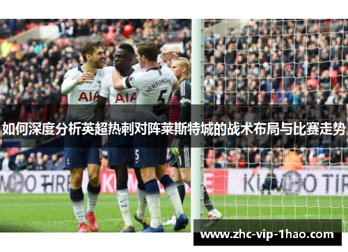 如何深度分析英超热刺对阵莱斯特城的战术布局与比赛走势 如何深度分析英超热刺对阵莱斯特城的战术布局与比赛走势
