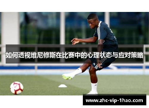 如何透视维尼修斯在比赛中的心理状态与应对策略 如何透视维尼修斯在比赛中的心理状态与应对策略