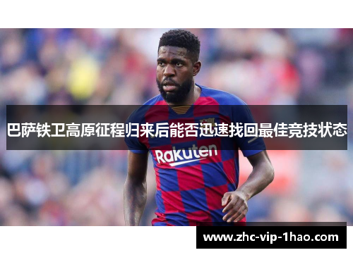 巴萨铁卫高原征程归来后能否迅速找回最佳竞技状态 巴萨铁卫高原征程归来后能否迅速找回最佳竞技状态