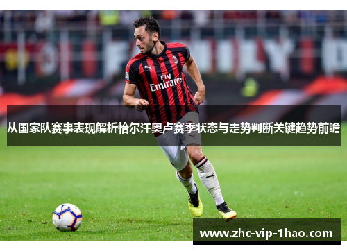 从国家队赛事表现解析恰尔汗奥卢赛季状态与走势判断关键趋势前瞻