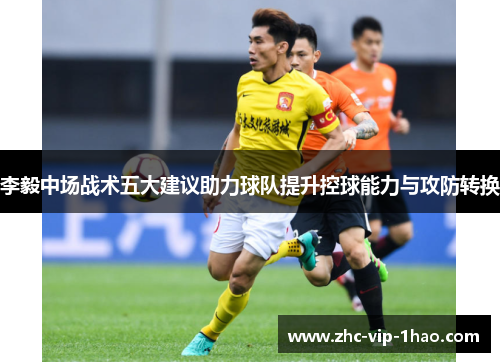 李毅中场战术五大建议助力球队提升控球能力与攻防转换
