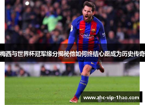 梅西与世界杯冠军缘分揭秘他如何终结心愿成为历史传奇