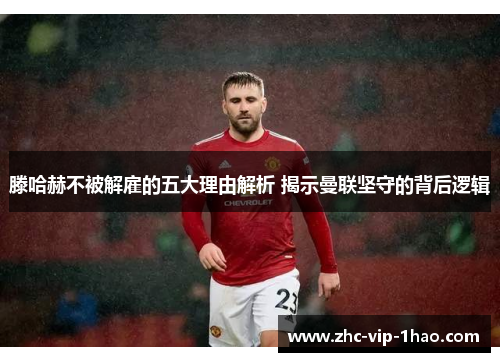 滕哈赫不被解雇的五大理由解析 揭示曼联坚守的背后逻辑