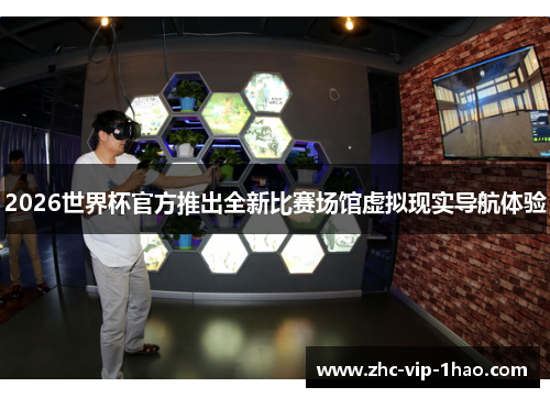 2026世界杯官方推出全新比赛场馆虚拟现实导航体验 2026世界杯官方推出全新比赛场馆虚拟现实导航体验