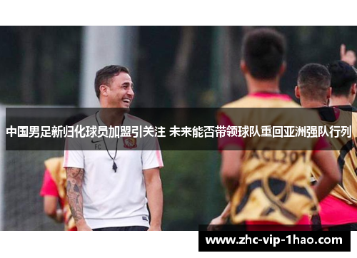 中国男足新归化球员加盟引关注 未来能否带领球队重回亚洲强队行列 中国男足新归化球员加盟引关注 未来能否带领球队重回亚洲强队行列