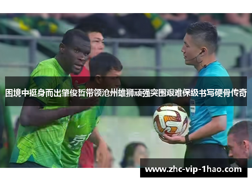 困境中挺身而出肇俊哲带领沧州雄狮顽强突围艰难保级书写硬骨传奇 困境中挺身而出肇俊哲带领沧州雄狮顽强突围艰难保级书写硬骨传奇