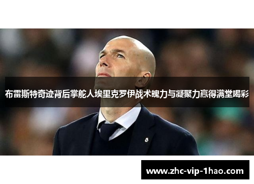 布雷斯特奇迹背后掌舵人埃里克罗伊战术魄力与凝聚力赢得满堂喝彩 布雷斯特奇迹背后掌舵人埃里克罗伊战术魄力与凝聚力赢得满堂喝彩