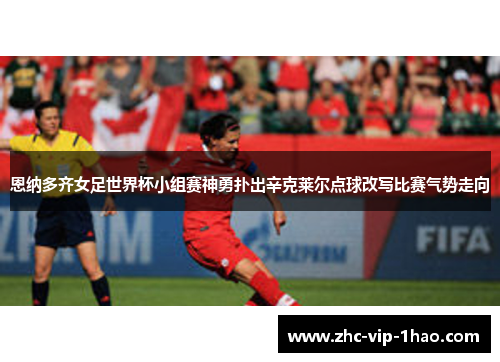 恩纳多齐女足世界杯小组赛神勇扑出辛克莱尔点球改写比赛气势走向