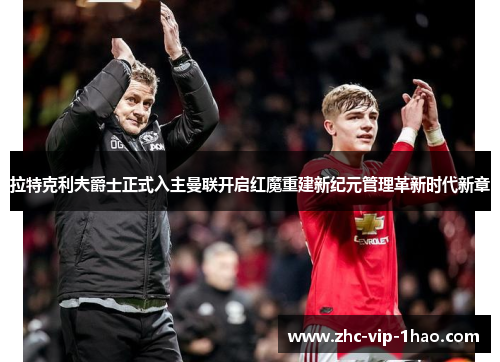 拉特克利夫爵士正式入主曼联开启红魔重建新纪元管理革新时代新章 拉特克利夫爵士正式入主曼联开启红魔重建新纪元管理革新时代新章
