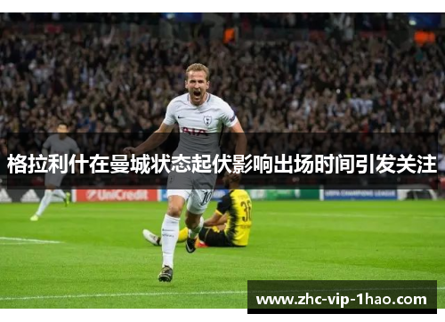 格拉利什在曼城状态起伏影响出场时间引发关注 格拉利什在曼城状态起伏影响出场时间引发关注