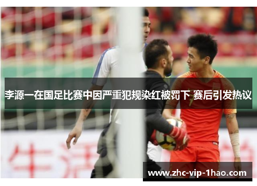 李源一在国足比赛中因严重犯规染红被罚下 赛后引发热议 李源一在国足比赛中因严重犯规染红被罚下 赛后引发热议