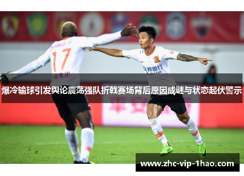 爆冷输球引发舆论震荡强队折戟赛场背后原因成谜与状态起伏警示