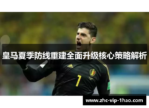 皇马夏季防线重建全面升级核心策略解析