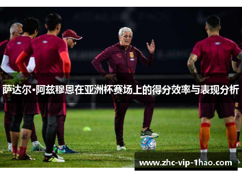 萨达尔·阿兹穆恩在亚洲杯赛场上的得分效率与表现分析 萨达尔·阿兹穆恩在亚洲杯赛场上的得分效率与表现分析