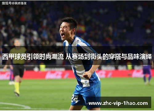 西甲球员引领时尚潮流 从赛场到街头的穿搭与品味演绎 西甲球员引领时尚潮流 从赛场到街头的穿搭与品味演绎