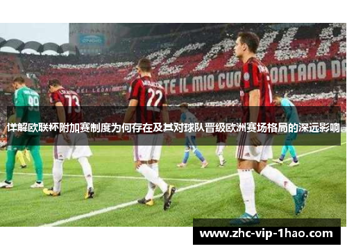 详解欧联杯附加赛制度为何存在及其对球队晋级欧洲赛场格局的深远影响 详解欧联杯附加赛制度为何存在及其对球队晋级欧洲赛场格局的深远影响