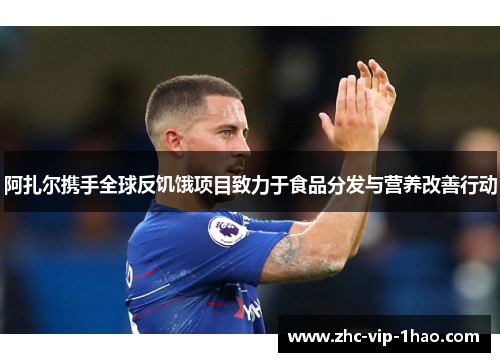 阿扎尔携手全球反饥饿项目致力于食品分发与营养改善行动 阿扎尔携手全球反饥饿项目致力于食品分发与营养改善行动