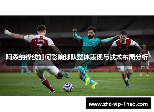 阿森纳锋线如何影响球队整体表现与战术布局分析 阿森纳锋线如何影响球队整体表现与战术布局分析