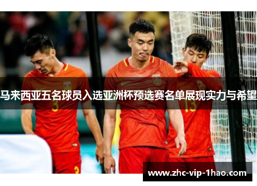 马来西亚五名球员入选亚洲杯预选赛名单展现实力与希望 马来西亚五名球员入选亚洲杯预选赛名单展现实力与希望