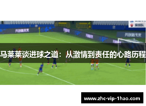 马莱莱谈进球之道:从激情到责任的心路历程 马莱莱谈进球之道:从激情到责任的心路历程